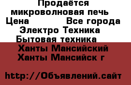 Продаётся микроволновая печь › Цена ­ 5 000 - Все города Электро-Техника » Бытовая техника   . Ханты-Мансийский,Ханты-Мансийск г.